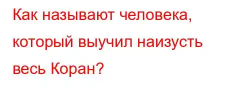 Как называют человека, который выучил наизусть весь Коран?